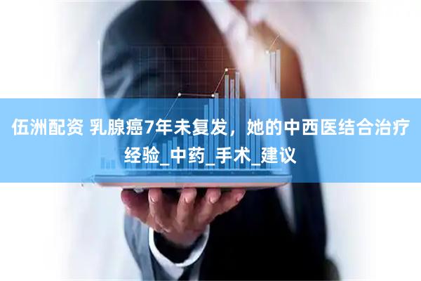 伍洲配资 乳腺癌7年未复发，她的中西医结合治疗经验_中药_手术_建议