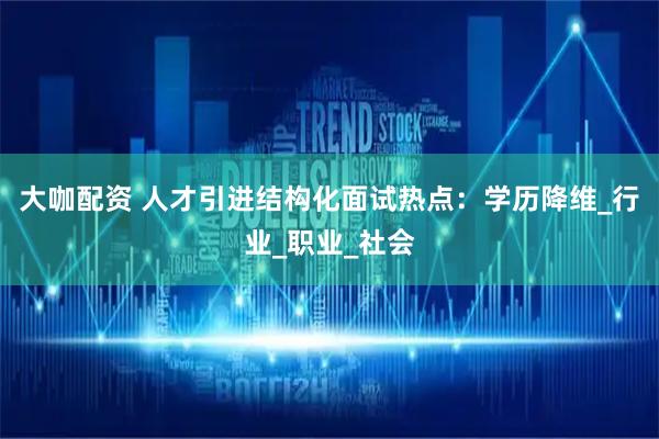 大咖配资 人才引进结构化面试热点：学历降维_行业_职业_社会