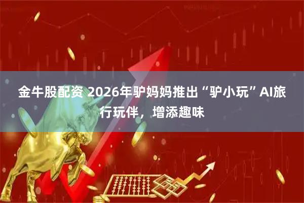 金牛股配资 2026年驴妈妈推出“驴小玩”AI旅行玩伴，增添趣味