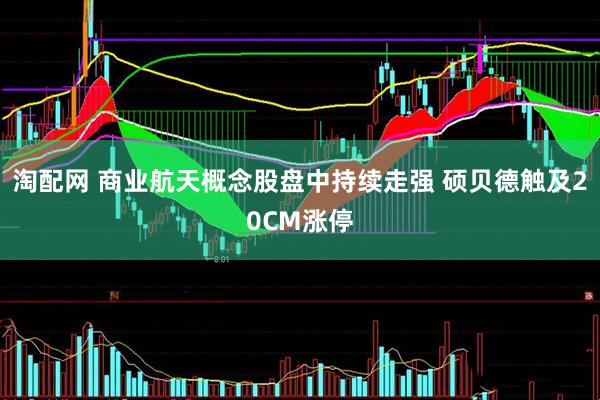 淘配网 商业航天概念股盘中持续走强 硕贝德触及20CM涨停