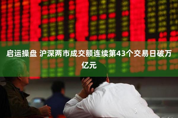 启运操盘 沪深两市成交额连续第43个交易日破万亿元