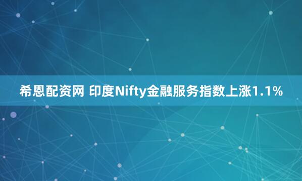 希恩配资网 印度Nifty金融服务指数上涨1.1%