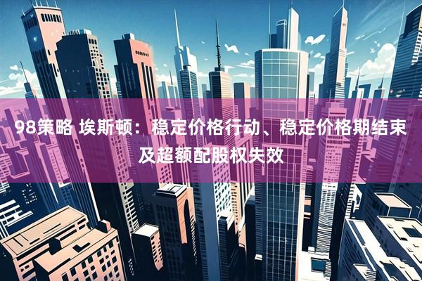 98策略 埃斯顿：稳定价格行动、稳定价格期结束及超额配股权失效