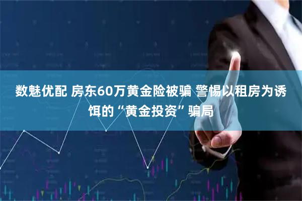 数魅优配 房东60万黄金险被骗 警惕以租房为诱饵的“黄金投资”骗局