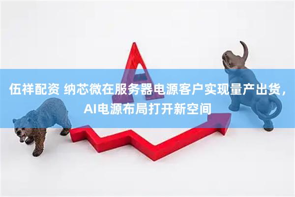 伍祥配资 纳芯微在服务器电源客户实现量产出货，AI电源布局打开新空间