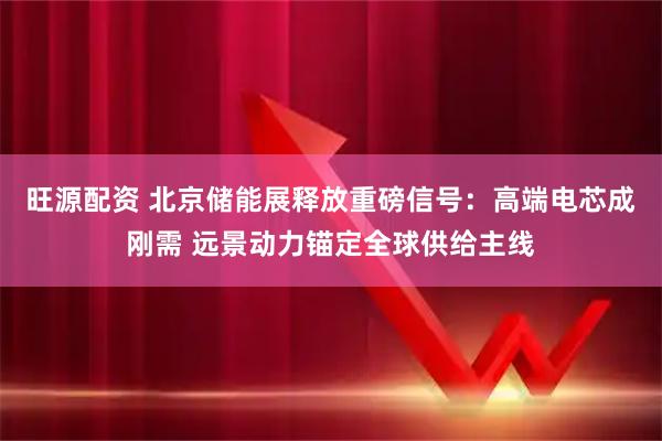 旺源配资 北京储能展释放重磅信号：高端电芯成刚需 远景动力锚定全球供给主线