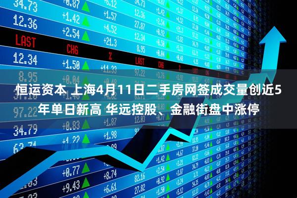 恒运资本 上海4月11日二手房网签成交量创近5年单日新高 华远控股、金融街盘中涨停