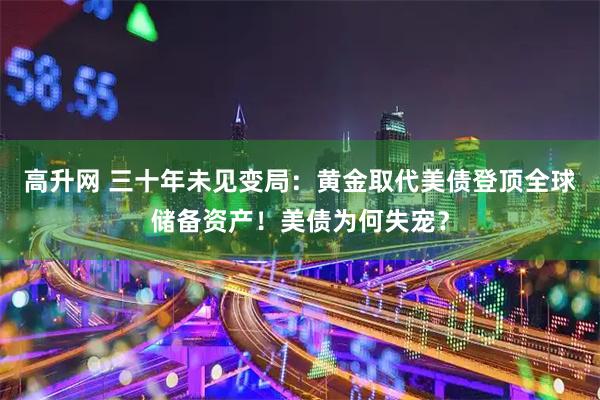 高升网 三十年未见变局：黄金取代美债登顶全球储备资产！美债为何失宠？
