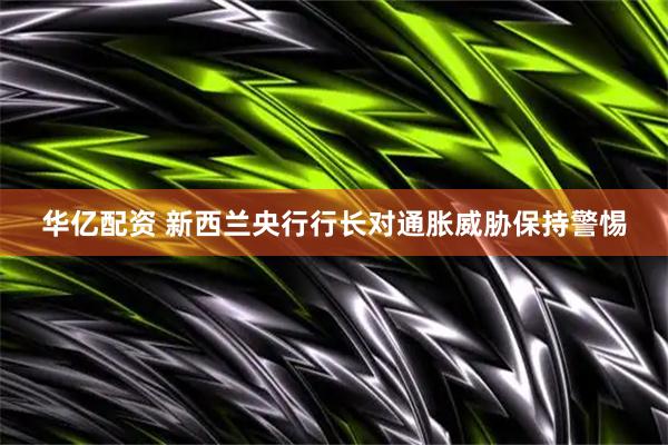 华亿配资 新西兰央行行长对通胀威胁保持警惕