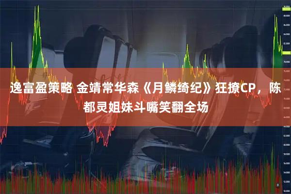 逸富盈策略 金靖常华森《月鳞绮纪》狂撩CP，陈都灵姐妹斗嘴笑翻全场