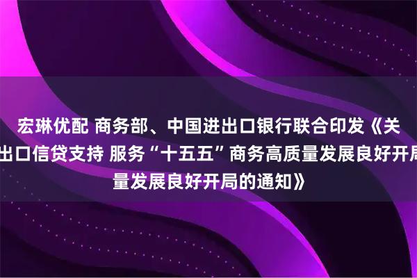 宏琳优配 商务部、中国进出口银行联合印发《关于强化进出口信贷支持 服务“十五五”商务高质量发展良好开局的通知》